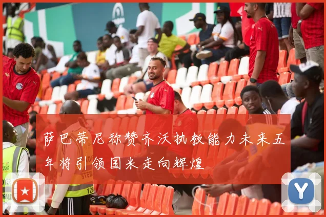 萨巴蒂尼称赞齐沃执教能力未来五年将引领国米走向辉煌