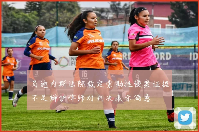 乌迪内斯法院裁定索勒性侵案证据不足辩护律师对判决表示满意