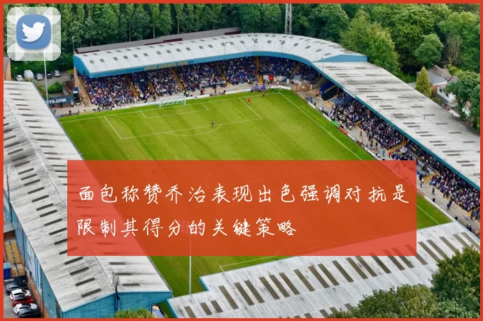 面包称赞乔治表现出色强调对抗是限制其得分的关键策略