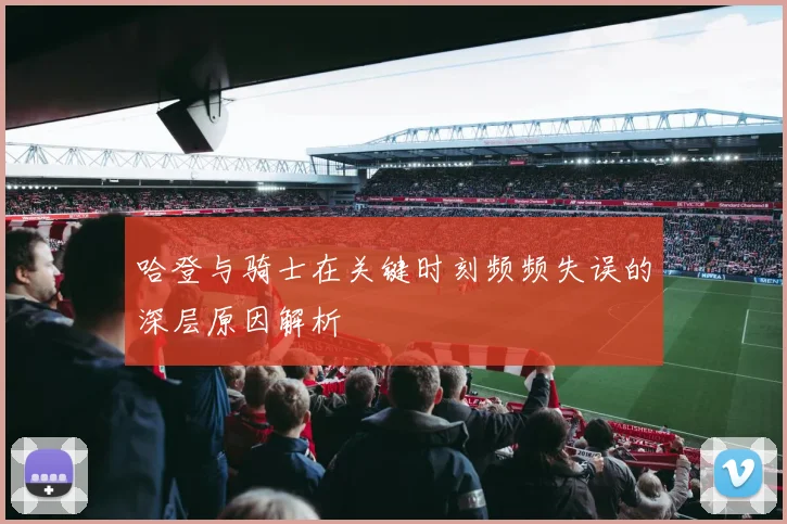 哈登与骑士在关键时刻频频失误的深层原因解析