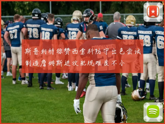 斯普利特称赞西索科防守出色尝试制造詹姆斯进攻犯规难度不小
