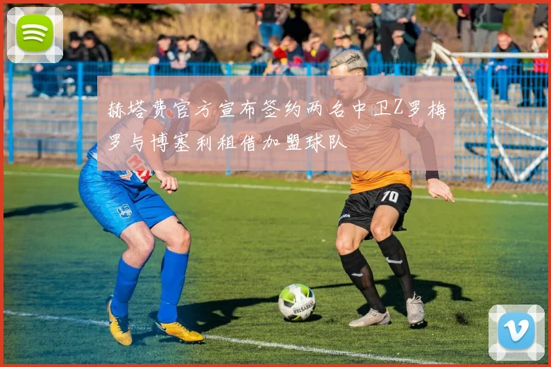 赫塔费官方宣布签约两名中卫Z罗梅罗与博塞利租借加盟球队