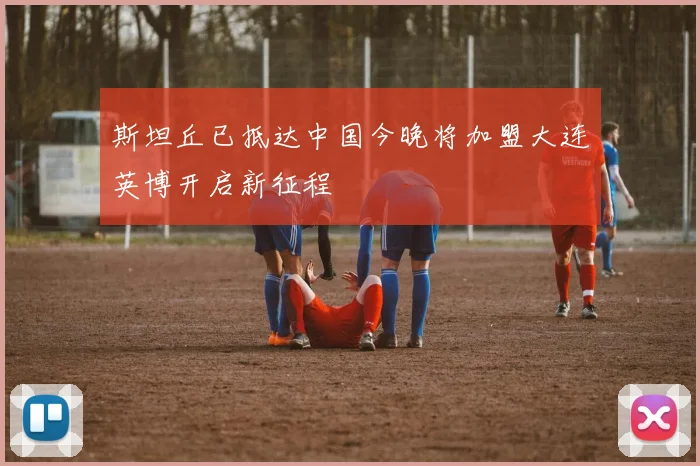 斯坦丘已抵达中国今晚将加盟大连英博开启新征程
