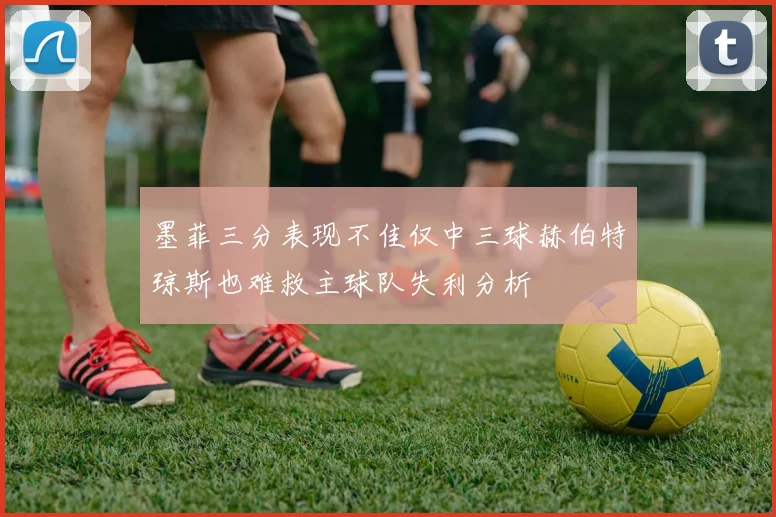 墨菲三分表现不佳仅中三球赫伯特琼斯也难救主球队失利分析