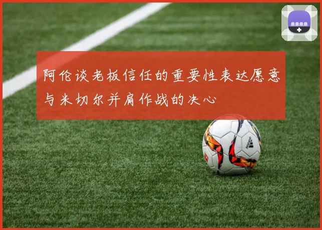 阿伦谈老板信任的重要性表达愿意与米切尔并肩作战的决心