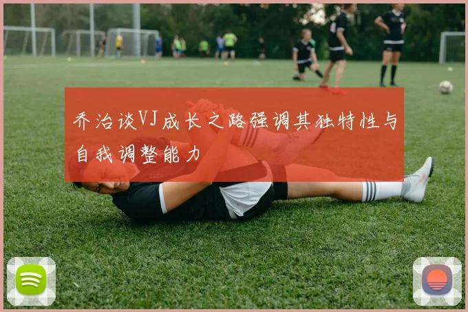 乔治谈VJ成长之路强调其独特性与自我调整能力