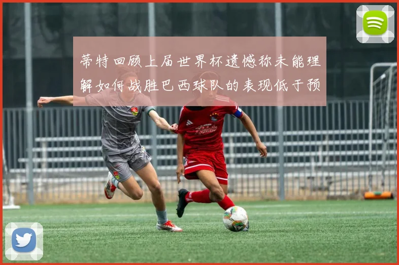 蒂特回顾上届世界杯遗憾称未能理解如何战胜巴西球队的表现低于预期