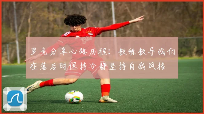 罗竞分享心路历程：教练教导我们在落后时保持冷静坚持自我风格