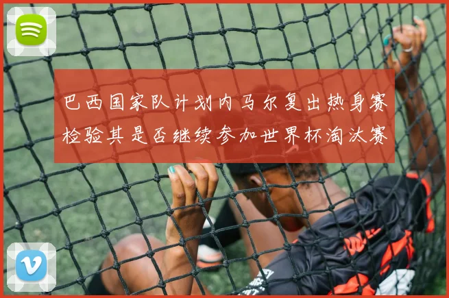 巴西国家队计划内马尔复出热身赛检验其是否继续参加世界杯淘汰赛
