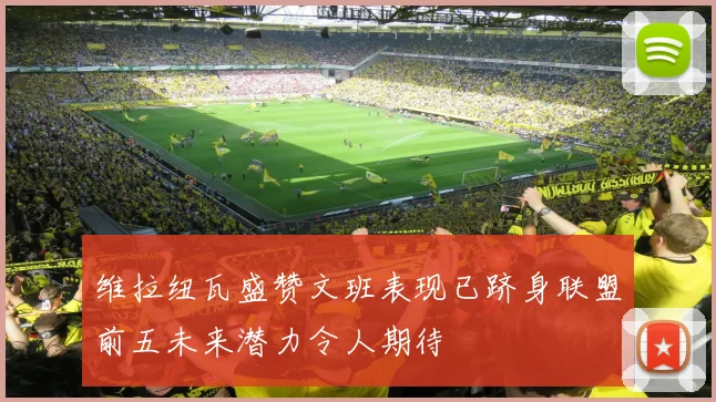 维拉纽瓦盛赞文班表现已跻身联盟前五未来潜力令人期待