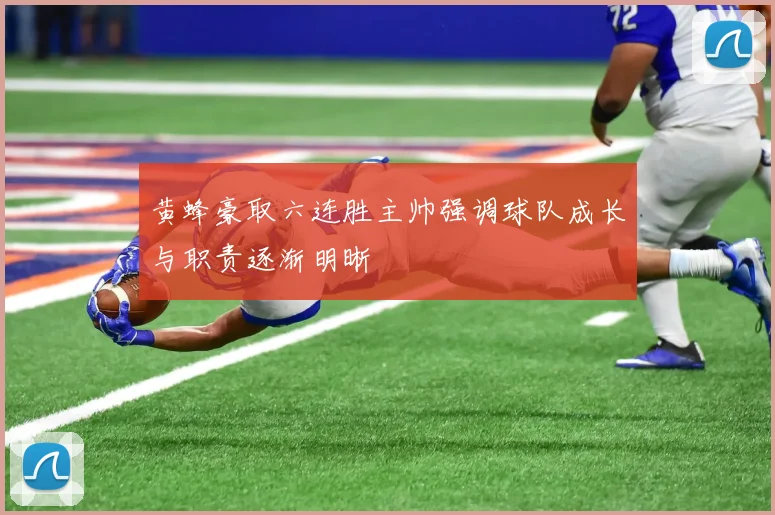 黄蜂豪取六连胜主帅强调球队成长与职责逐渐明晰