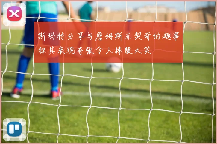 斯玛特分享与詹姆斯东契奇的趣事称其表现夸张令人捧腹大笑