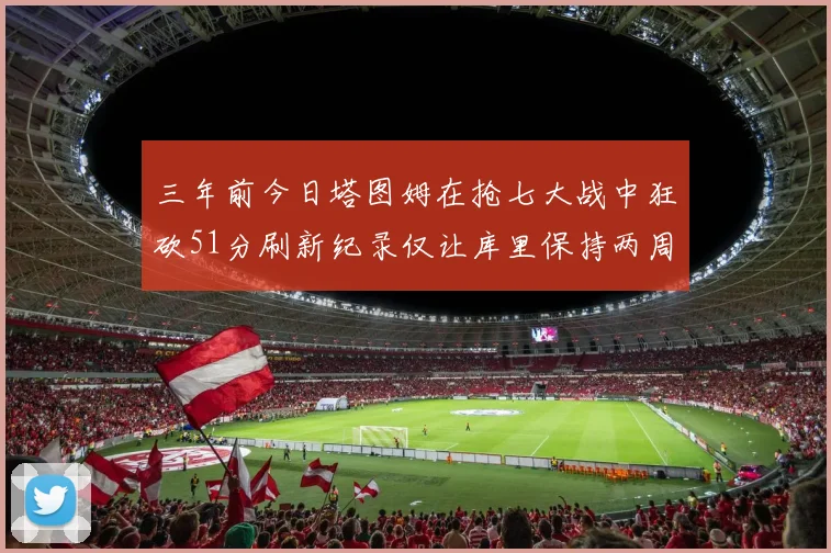 三年前今日塔图姆在抢七大战中狂砍51分刷新纪录仅让库里保持两周